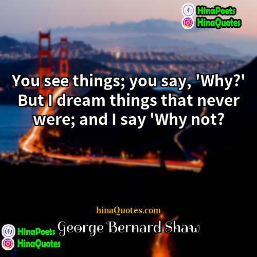George Bernard Shaw Quotes | You see things; you say, 'Why?' But